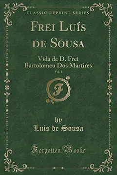 Livro Frei Luís de Sousa, Vol. 1: Vida de D. Frei Bartolomeu Dos Martires (Classic Reprint) - Resumo, Resenha, PDF, etc.