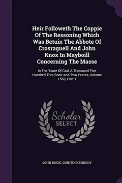 Livro Heir Followeth the Coppie of the Ressoning Which Was Betuix the Abbote of Crosraguell and John Knox in Mayboill Concerning the Masse: In the Yeare of ... Scoir and Two Yeares, Volume 1563, Part 1 - Resumo, Resenha, PDF, etc.