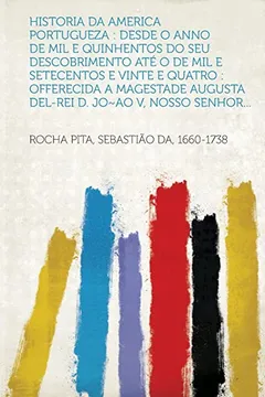 Livro Historia Da America Portugueza: Desde O Anno de Mil E Quinhentos Do Seu Descobrimento Ate O de Mil E Setecentos E Vinte E Quatro: Offerecida a Magestade Augusta del-Rei D. Jo Ao V, Nosso Senhor... - Resumo, Resenha, PDF, etc.