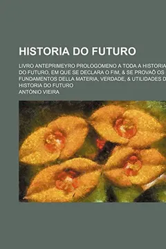 Livro Historia Do Futuro; Livro Anteprimeyro Prologomeno a Toda a Historia Do Futuro, Em Que Se Declara O Fim, & Se Provao OS Fundamentos Della Materia, Ver - Resumo, Resenha, PDF, etc.