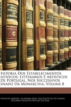 Livro Historia DOS Estabelecimentos Scientificos: Litterarios E Artisticos de Portugal, Nos Successivos Reinado Da Monarchia, Volume 8 - Resumo, Resenha, PDF, etc.