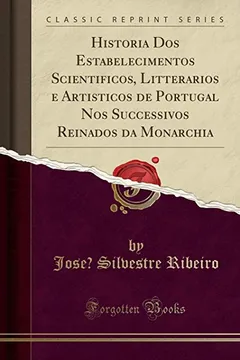 Capa do livro Historia Dos Estabelecimentos Scientificos, Litterarios e Artisticos de Portugal Nos Successivos Reinados da Monarchia (Classic Reprint)