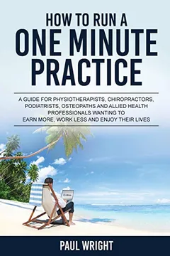 Livro How to Run a One Minute Practice: A Guide for Physiotherapists, Chiropractors, Podiatrists, Osteopaths and Allied Health Professionals Wanting to Earn More, Work Less and Enjoy Their Lives - Resumo, Resenha, PDF, etc.