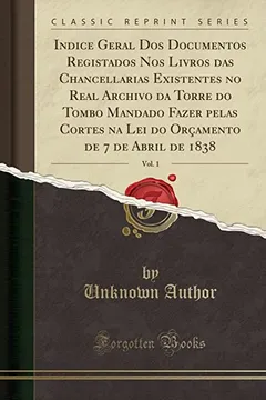 Livro Indice Geral Dos Documentos Registados Nos Livros das Chancellarias Existentes no Real Archivo da Torre do Tombo Mandado Fazer pelas Cortes na Lei do ... 7 de Abril de 1838, Vol. 1 (Classic Reprint) - Resumo, Resenha, PDF, etc.