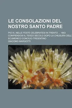 Livro Le Consolazioni del Nostro Santo Padre; Pio IX, Nelle Feste Celebratesi in Trento ... 1863 Compiendosi Il Terzo Secolo Dopo La Chiusura Dell' Ecumenic - Resumo, Resenha, PDF, etc.