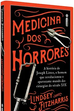 Livro Medicina Dos Horrores: A História De Joseph Lister, O Homem Que Revolucionou O Apavorante Mundo Das Cirurgias Do Século Xix - Resumo, Resenha, PDF, etc.