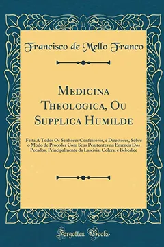 Livro Medicina Theologica, Ou Supplica Humilde: Feita A Todos Os Senhores Confessores, e Directores, Sobre o Modo de Proceder Com Seus Penitentes na Emenda ... Colera, e Bebedice (Classic Reprint) - Resumo, Resenha, PDF, etc.