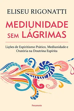 Livro Mediunidade Sem Lágrimas: Lições De Espiritismo Prático, Mediunidade E Oratória Na Doutrina Espírita - Resumo, Resenha, PDF, etc.