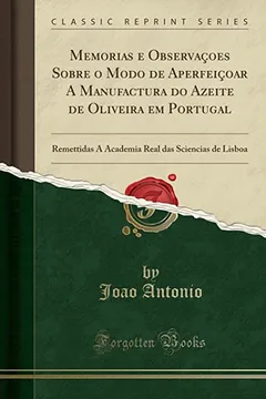 Livro Memorias e Observaçoes Sobre o Modo de Aperfeiçoar A Manufactura do Azeite de Oliveira em Portugal: Remettidas Á Academia Real das Sciencias de Lisboa (Classic Reprint) - Resumo, Resenha, PDF, etc.