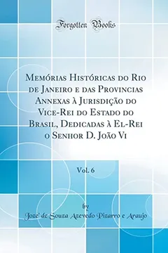 Livro Memórias Históricas do Rio de Janeiro e das Provincias Annexas à Jurisdição do Vice-Rei do Estado do Brasil, Dedicadas à El-Rei o Senhor D. João Vi, Vol. 6 (Classic Reprint) - Resumo, Resenha, PDF, etc.