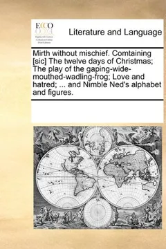 Livro Mirth Without Mischief. Comtaining [Sic] the Twelve Days of Christmas; The Play of the Gaping-Wide-Mouthed-Wadling-Frog; Love and Hatred; ... and Nimb - Resumo, Resenha, PDF, etc.