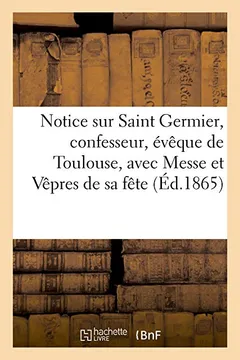 Livro Notice Sur Saint Germier, Confesseur, Eveque de Toulouse, Avec La Messe Et Les Vepres de Sa Fete... - Resumo, Resenha, PDF, etc.
