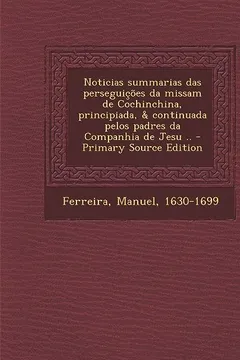 Livro Noticias Summarias Das Perseguicoes Da Missam de Cochinchina, Principiada, & Continuada Pelos Padres Da Companhia de Jesu .. - Primary Source Edition - Resumo, Resenha, PDF, etc.
