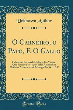 Livro O Carneiro, o Pato, E O Gallo: Fabula em Fórma de Dialogo, Ou Viagem Que Fizeraõ pelos Ares Estes Animaes na Máchina Aerostatica de Montgolfier, &C. &C (Classic Reprint) - Resumo, Resenha, PDF, etc.