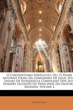 Livro O Chrysostomo Portuguez: Ou, O Padre Antonio Vieira Da Companhia de Jesus. N'Um Ensaio de Eloquencia Compilado DOS Seus Sermes Segundo OS Princ - Resumo, Resenha, PDF, etc.