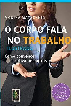 Livro O Corpo Fala no Trabalho. Ilustrado. Como Convencer e Cativar os Outros - Resumo, Resenha, PDF, etc.