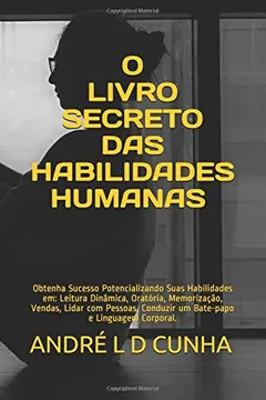 Livro O LIVRO SECRETO DAS HABILIDADES HUMANAS: Obtenha Sucesso Potencializando Suas Habilidades em: Leitura Dinâmica, Oratória, Memorização, Vendas, Lidar ... Conduzir um Bate-papo e Linguagem Corporal. - Resumo, Resenha, PDF, etc.