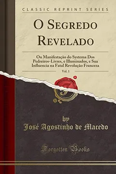 Capa do livro O Segredo Revelado, Vol. 1: Ou Manifestação do Systema Dos Pedreiros-Livres, e Illuminados, e Sua Influencia na Fatal Revolução Franceza (Classic Reprint)