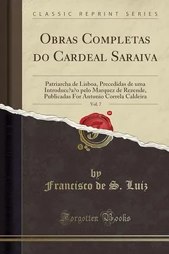 Livro Obras Completas do Cardeal Saraiva, Vol. 7: Patriarcha de Lisboa, Precedidas de uma Introducc̜ão pelo Marquez de Rezende, Publicadas For Antonio Correla Caldeira (Classic Reprint) - Resumo, Resenha, PDF, etc.