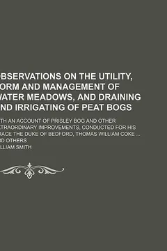 Livro Observations on the Utility, Form and Management of Water Meadows, and Draining and Irrigating of Peat Bogs; With an Account of Prisley Bog and Other - Resumo, Resenha, PDF, etc.