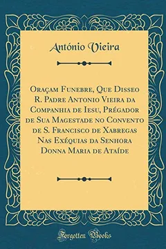 Livro Oraçam Funebre, Que Disseo R. Padre Antonio Vieira da Companhia de Iesu, Prégador de Sua Magestade no Convento de S. Francisco de Xabregas Nas ... Donna Maria de Ataíde (Classic Reprint) - Resumo, Resenha, PDF, etc.