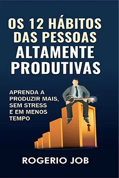 Livro Os 12 Hábitos das Pessoas Altamente Produtivas: Aprenda a Produzir Mais, sem Stress e em Menos Tempo - Resumo, Resenha, PDF, etc.
