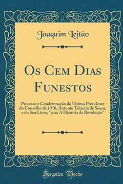 Livro Os Cem Dias Funestos: Processo e Condemnação do Ultimo Presidente do Conselho de 1910, Antonio Teixeira de Sousa, e do Seu Livro, "para A Historia da Revolução" (Classic Reprint) - Resumo, Resenha, PDF, etc.