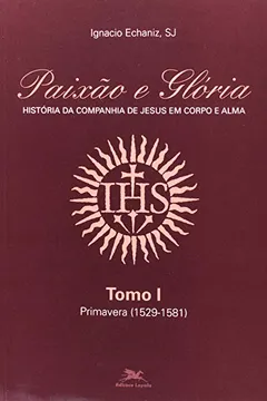 Capa do livro Paixão E Glória. História Da Cia. De Jesus Em Corpo E Alma I. Primavera. 1529-1581