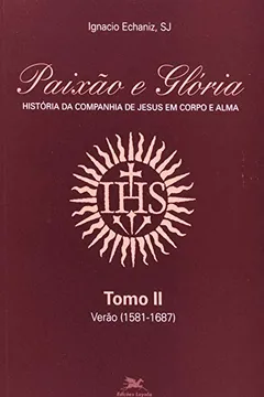 Capa do livro Paixão E Glória. História Da Cia. De Jesus Em Corpo E Alma II. Verão. 1581-1687