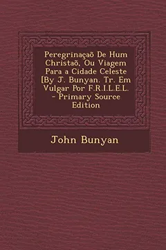 Capa do livro Peregrinacao de Hum Christao, Ou Viagem Para a Cidade Celeste [By J. Bunyan. Tr. Em Vulgar Por F.R.I.L.E.L. - Primary Source Edition