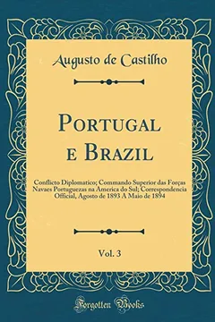 Livro Portugal e Brazil, Vol. 3: Conflicto Diplomatico; Commando Superior das Forças Navaes Portuguezas na America do Sul; Correspondencia Official, Agosto de 1893 A Maio de 1894 (Classic Reprint) - Resumo, Resenha, PDF, etc.