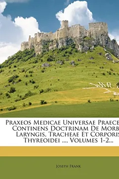 Livro Praxeos Medicae Universae Praecepta: Continens Doctrinam de Morbis Laryngis, Tracheae Et Corporis Thyreoidei ..., Volumes 1-2... - Resumo, Resenha, PDF, etc.