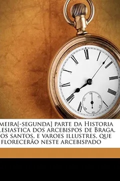 Capa do livro Primeira[-Segunda] Parte Da Historia Ecclesiastica DOS Arcebispos de Braga, E DOS Santos, E Varoes Illustres, Que Florecerao Neste Arcebispado Volume