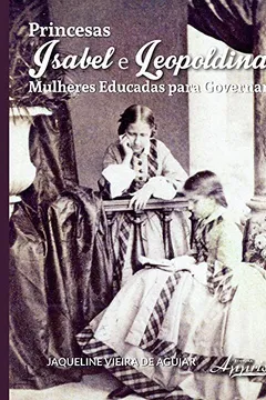 Livro Princesas Isabel e Leopoldina. Mulheres Educadas Para Governar - Resumo, Resenha, PDF, etc.