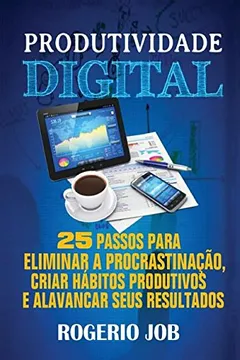 Livro Produtividade Digital: 25 Passos Para Eliminar a Procrastinacao, Criar Habitos Produtivos E Alavancar Seus Resultados - Resumo, Resenha, PDF, etc.
