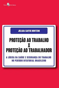 Livro Proteção ao Trabalho x Proteção ao Trabalhador: a Lógica da Saúde e Segurança do Trabalho no Período Ditatorial Brasileiro - Resumo, Resenha, PDF, etc.