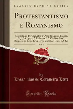 Livro Protestantismo e Romanismo, Vol. 1: Resposta, ao Pé da Letra, à Obra de Leonel Franca, S. J., A Igreja, A Reforma E A Civilização; Resposta ao Livro ... Católica (Pgs. 1 A 22) (Classic Reprint) - Resumo, Resenha, PDF, etc.