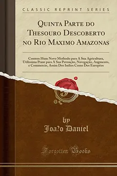 Livro Quinta Parte do Thesouro Descoberto no Rio Maximo Amazonas: Contem Hum Novo Methodo para A Sua Agricultura, Utilissima Praxe para A Sua Povoaçāo, ... Indios Como Dos Europêos (Classic Reprint) - Resumo, Resenha, PDF, etc.