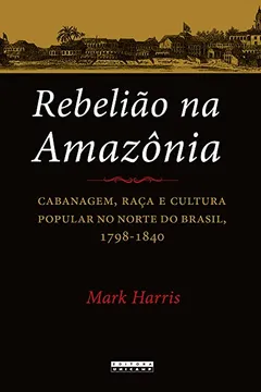 Livro Rebelião na Amazônia: Cabanagem, Raça e Cultura Popular no Norte do Brasil, 1798-1840 - Resumo, Resenha, PDF, etc.