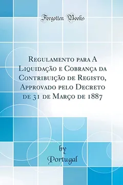 Livro Regulamento para A Liquidação e Cobrança da Contribuição de Registo, Approvado pelo Decreto de 31 de Março de 1887 (Classic Reprint) - Resumo, Resenha, PDF, etc.
