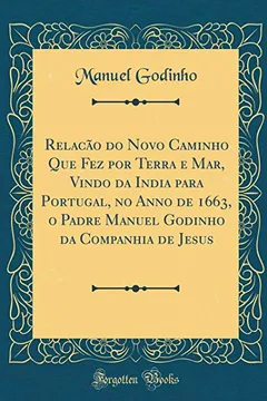 Livro Relacao Do Novo Caminho Que Fez Por Terra E Mar, Vindo Da India Para Portugal, No Anno de 1663, O Padre Manuel Godinho Da Companhia de Jesus (Classic Reprint) - Resumo, Resenha, PDF, etc.