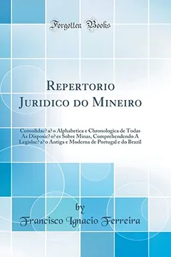 Livro Repertorio Juridico do Mineiro: Consolidação Alphabetica e Chronologica de Todas As Disposições Sobre Minas, Comprehendendo A Legislação Antiga e Moderna de Portugal e do Brazil (Classic Reprint) - Resumo, Resenha, PDF, etc.