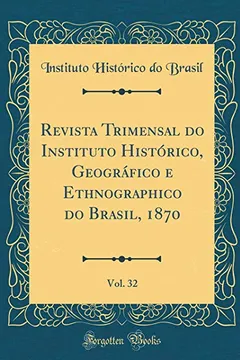 Livro Revista Trimensal do Instituto Histórico, Geográfico e Ethnographico do Brasil, 1870, Vol. 32 (Classic Reprint) - Resumo, Resenha, PDF, etc.