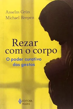 Livro Rezar com o Corpo. O Poder Curativo dos Gestos - Resumo, Resenha, PDF, etc.