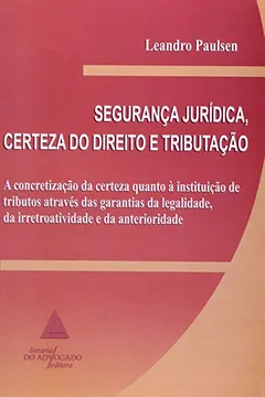 Livro Segurança Jurídica, Certeza Do Direito E Tributação: A Concretização Da Certeza Quanto à Instituição De Tributos Através Das Garantias De Legalidade, Da Irretroatividade E Da Anterioridade - Resumo, Resenha, PDF, etc.