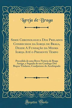 Livro Serie Chronologica Dos Prelados Conhecidos da Igreja de Braga, Desde A Fundação da Mesma Igreja Até o Presente Tempo: Precedida de uma Breve Noticia ... Bispos Titulares, Coadjutores do Arcebispado - Resumo, Resenha, PDF, etc.