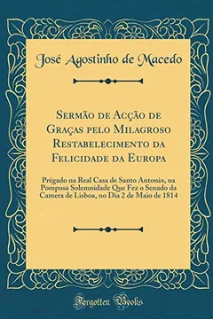 Capa do livro Sermão de Acção de Graças pelo Milagroso Restabelecimento da Felicidade da Europa: Prégado na Real Casa de Santo Antonio, na Pomposa Solemnidade Que ... no Dia 2 de Maio de 1814 (Classic Reprint)