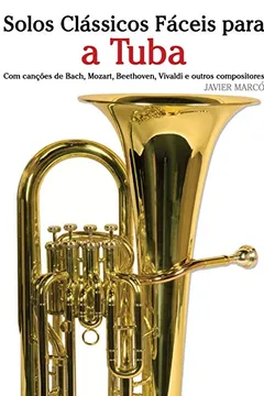 Livro Solos Classicos Faceis Para a Tuba: Com Cancoes de Bach, Mozart, Beethoven, Vivaldi E Outros Compositores - Resumo, Resenha, PDF, etc.