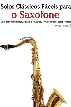 Livro Solos Classicos Faceis Para O Saxofone: Com Cancoes de Bach, Mozart, Beethoven, Vivaldi E Outros Compositores - Resumo, Resenha, PDF, etc.