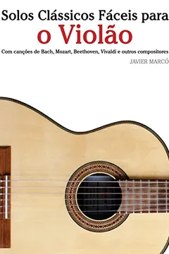 Livro Solos Classicos Faceis Para O Violao: Com Cancoes de Bach, Mozart, Beethoven, Vivaldi E Outros Compositores - Resumo, Resenha, PDF, etc.